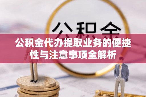 文圣公积金代办提取业务的便捷性与注意事项全解析