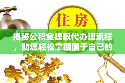 文圣揭秘公积金提取代办理流程，助您轻松拿回属于自己的钱