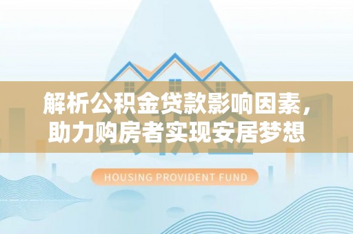 文圣解析公积金贷款影响因素，助力购房者实现安居梦想