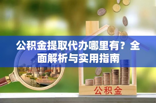 文圣公积金提取代办哪里有？全面解析与实用指南