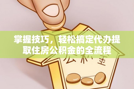 文圣掌握技巧，轻松搞定代办提取住房公积金的全流程