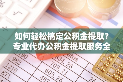 文圣如何轻松搞定公积金提取？专业代办公积金提取服务全解析