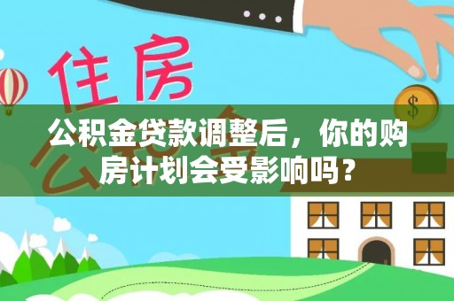 文圣公积金贷款调整后，你的购房计划会受影响吗？