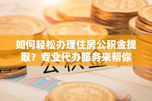 文圣如何轻松办理住房公积金提取？专业代办服务来帮你