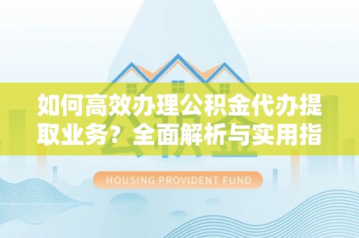 文圣如何高效办理公积金代办提取业务？全面解析与实用指南