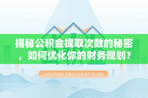 文圣揭秘公积金提取次数的秘密，如何优化你的财务规划？