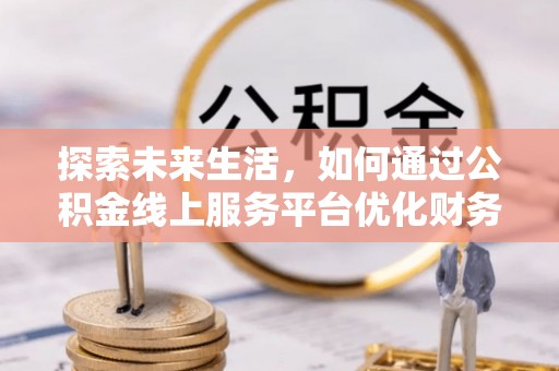 文圣探索未来生活，如何通过公积金线上服务平台优化财务管理