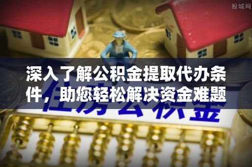 文圣深入了解公积金提取代办条件，助您轻松解决资金难题