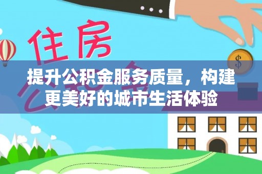 文圣提升公积金服务质量，构建更美好的城市生活体验