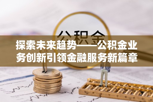 文圣探索未来趋势——公积金业务创新引领金融服务新篇章