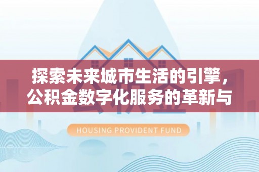 文圣探索未来城市生活的引擎，公积金数字化服务的革新与实践