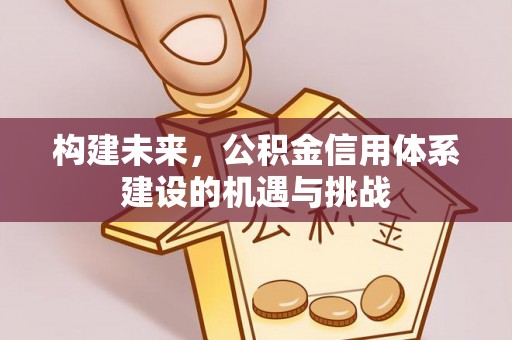 文圣构建未来，公积金信用体系建设的机遇与挑战