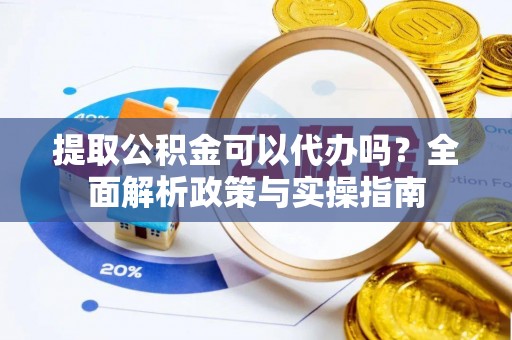 文圣提取公积金可以代办吗？全面解析政策与实操指南