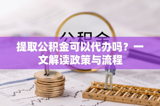 文圣提取公积金可以代办吗？一文解读政策与流程