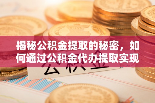文圣揭秘公积金提取的秘密，如何通过公积金代办提取实现财务自由