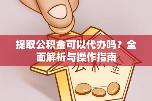 文圣提取公积金可以代办吗？全面解析与操作指南