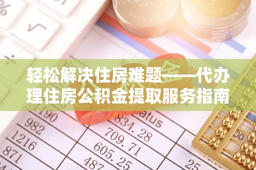 文圣轻松解决住房难题——代办理住房公积金提取服务指南