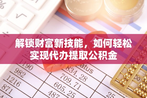文圣解锁财富新技能，如何轻松实现代办提取公积金