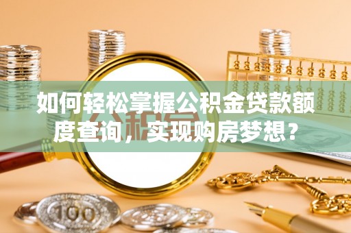 文圣如何轻松掌握公积金贷款额度查询，实现购房梦想？