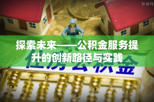 文圣探索未来——公积金服务提升的创新路径与实践