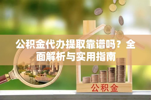 文圣公积金代办提取靠谱吗？全面解析与实用指南