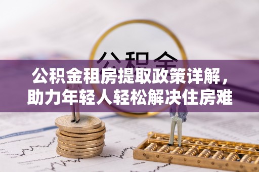 文圣公积金租房提取政策详解，助力年轻人轻松解决住房难题