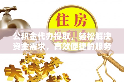 文圣公积金代办提取，轻松解决资金需求，高效便捷的服务选择