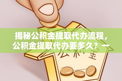 文圣揭秘公积金提取代办流程，公积金提取代办要多久？一文读懂