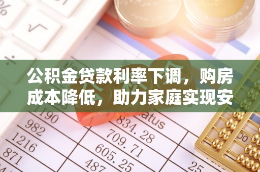 文圣公积金贷款利率下调，购房成本降低，助力家庭实现安居梦
