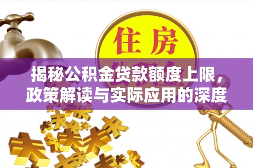 文圣揭秘公积金贷款额度上限，政策解读与实际应用的深度分析