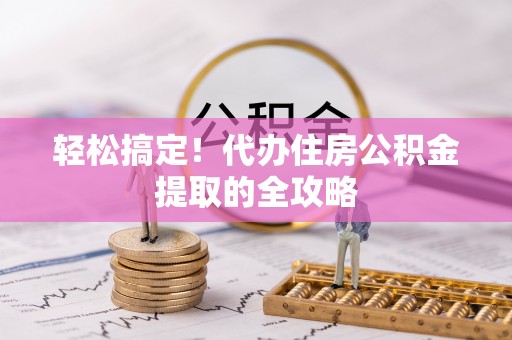 文圣轻松搞定！代办住房公积金提取的全攻略