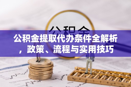 文圣公积金提取代办条件全解析，政策、流程与实用技巧
