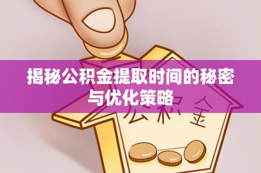 文圣揭秘公积金提取时间的秘密与优化策略
