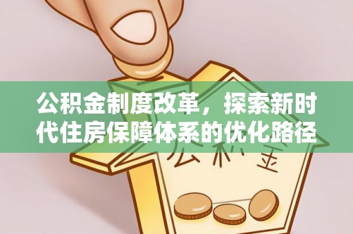 文圣公积金制度改革，探索新时代住房保障体系的优化路径