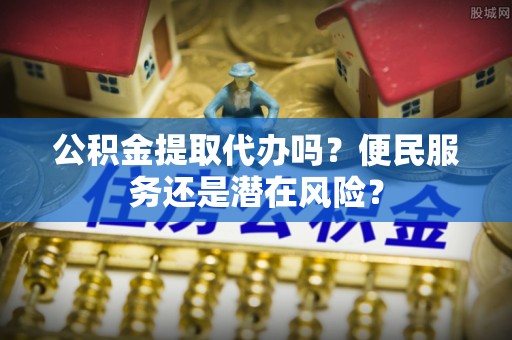 文圣公积金提取代办吗？便民服务还是潜在风险？