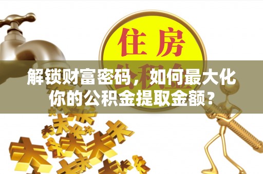 文圣解锁财富密码，如何最大化你的公积金提取金额？