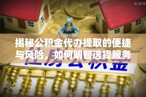 文圣揭秘公积金代办提取的便捷与风险，如何明智选择服务？