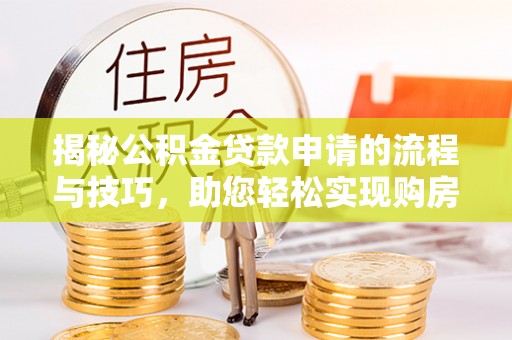 文圣揭秘公积金贷款申请的流程与技巧，助您轻松实现购房梦