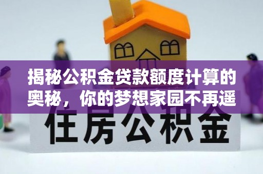 文圣揭秘公积金贷款额度计算的奥秘，你的梦想家园不再遥不可及