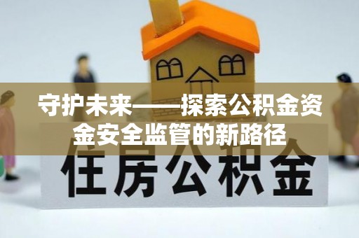 文圣守护未来——探索公积金资金安全监管的新路径