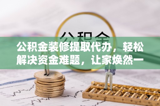 文圣公积金装修提取代办，轻松解决资金难题，让家焕然一新