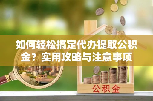文圣如何轻松搞定代办提取公积金？实用攻略与注意事项