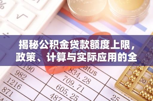 文圣揭秘公积金贷款额度上限，政策、计算与实际应用的全面解析