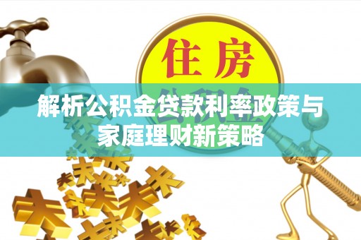 文圣解析公积金贷款利率政策与家庭理财新策略