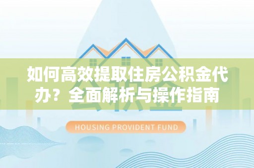 文圣如何高效提取住房公积金代办？全面解析与操作指南
