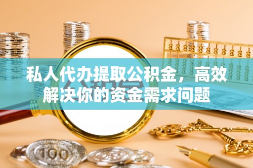 文圣私人代办提取公积金，高效解决你的资金需求问题