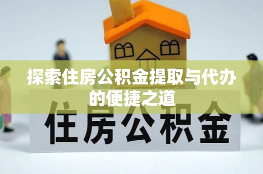 文圣探索住房公积金提取与代办的便捷之道
