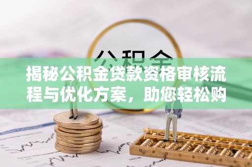文圣揭秘公积金贷款资格审核流程与优化方案，助您轻松购房