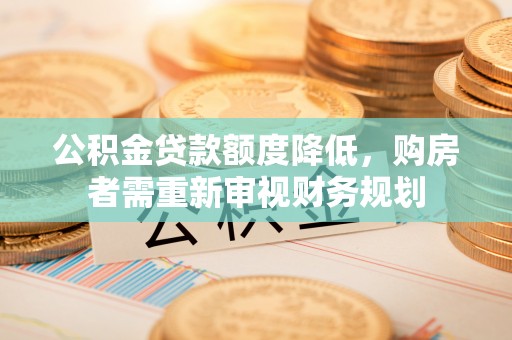 文圣公积金贷款额度降低，购房者需重新审视财务规划
