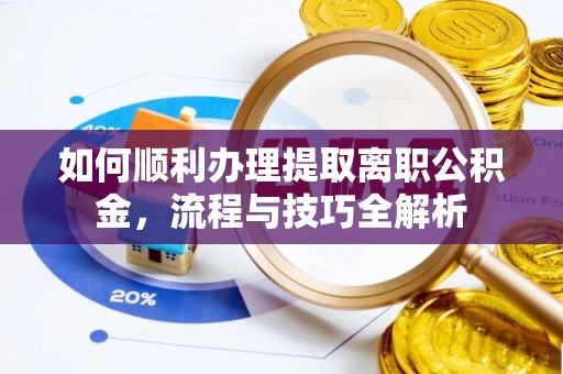 文圣如何顺利办理提取离职公积金，流程与技巧全解析